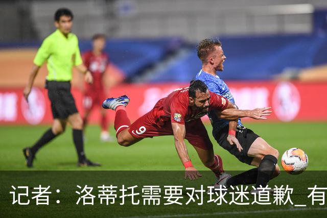 记者：洛蒂托需要对球迷道歉 有没有他拉齐奥都不会消失